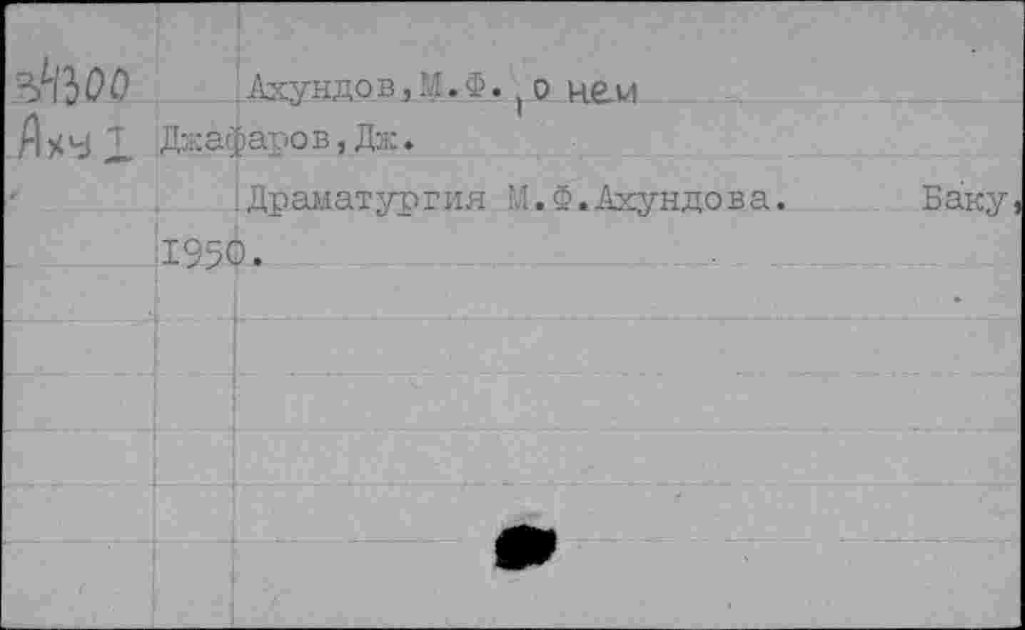 ﻿.. Ахунд о в, м. ф . (о иеи Я Х5 2. Джафаро в, Дж.
.Драматургия М.Ф.Ахундова.	Баку
1950.